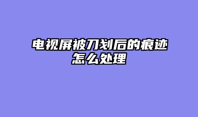 电视屏被刀划后的痕迹怎么处理