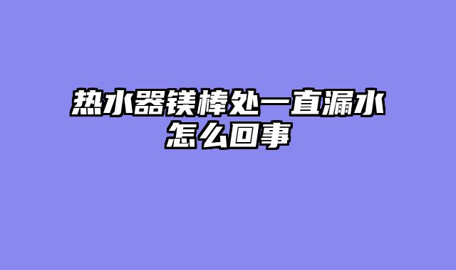 热水器镁棒处一直漏水怎么回事