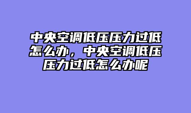 中央空调低压压力过低怎么办，中央空调低压压力过低怎么办呢