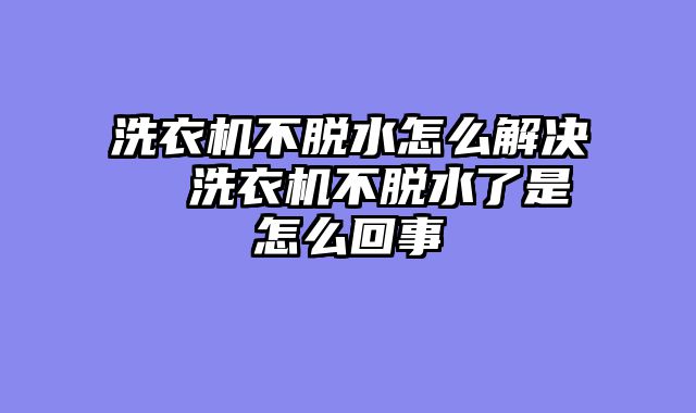 洗衣机不脱水怎么解决  洗衣机不脱水了是怎么回事