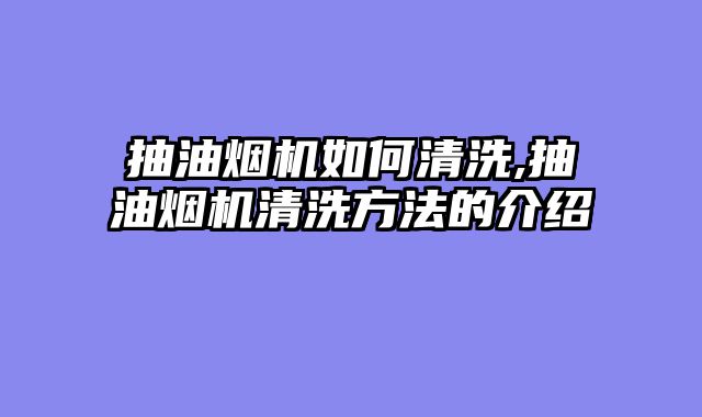 抽油烟机如何清洗,抽油烟机清洗方法的介绍