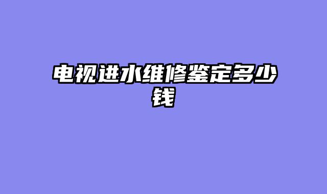电视进水维修鉴定多少钱