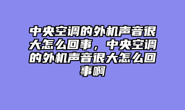 中央空调的外机声音很大怎么回事，中央空调的外机声音很大怎么回事啊