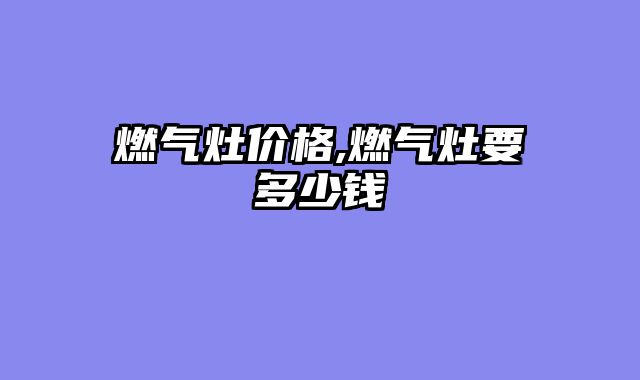 燃气灶价格,燃气灶要多少钱