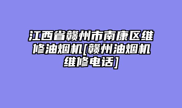 江西省赣州市南康区维修油烟机[赣州油烟机维修电话]