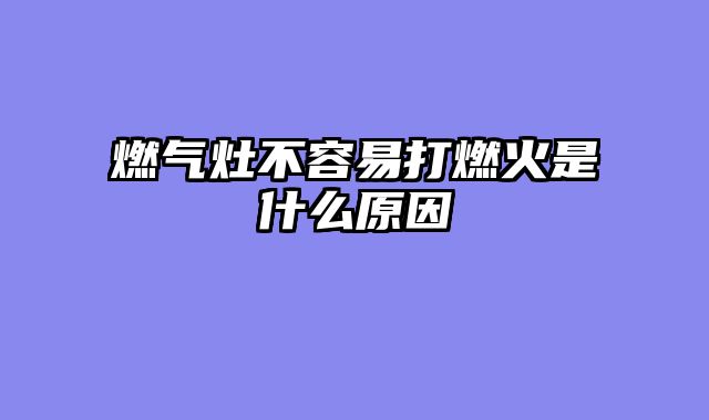 燃气灶不容易打燃火是什么原因
