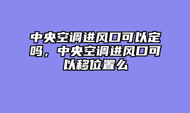 中央空调进风口可以定吗，中央空调进风口可以移位置么