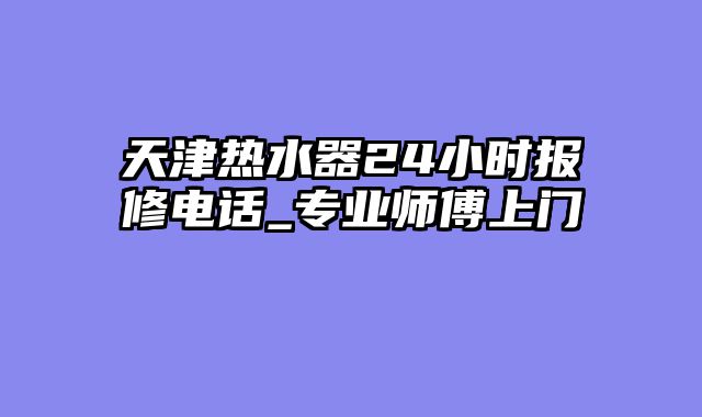 天津热水器24小时报修电话_专业师傅上门