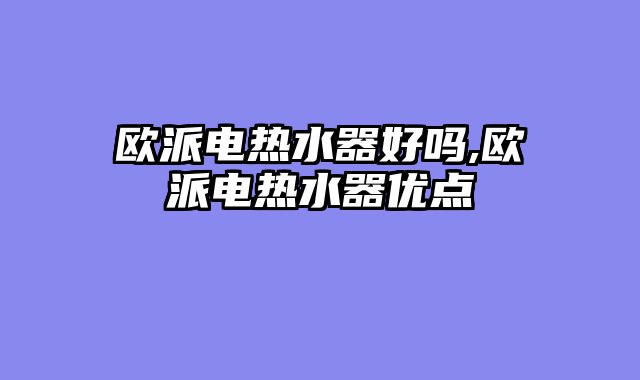 欧派电热水器好吗,欧派电热水器优点