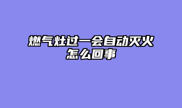 燃气灶过一会自动灭火怎么回事