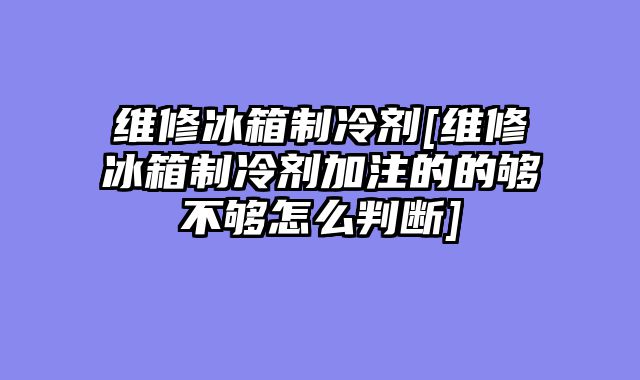 维修冰箱制冷剂[维修冰箱制冷剂加注的的够不够怎么判断]