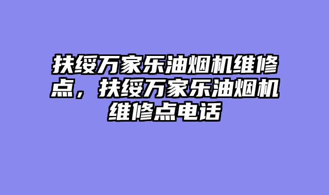扶绥万家乐油烟机维修点，扶绥万家乐油烟机维修点电话