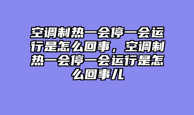 空调制热一会停一会运行是怎么回事，空调制热一会停一会运行是怎么回事儿