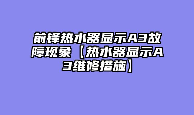 前锋热水器显示A3故障现象【热水器显示A3维修措施】