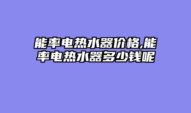 能率电热水器价格,能率电热水器多少钱呢