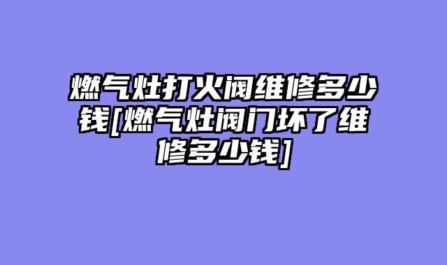 燃气灶打火阀维修多少钱[燃气灶阀门坏了维修多少钱]