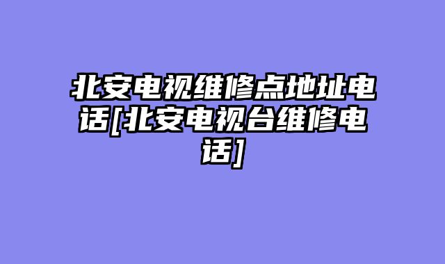 北安电视维修点地址电话[北安电视台维修电话]