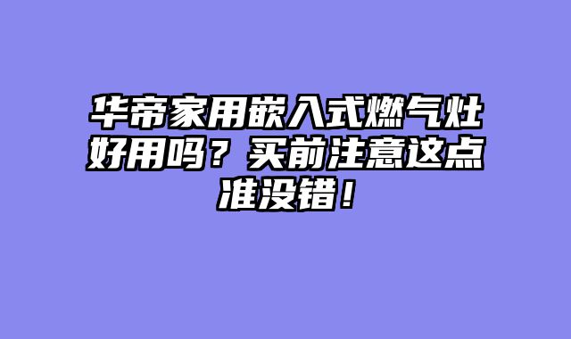 华帝家用嵌入式燃气灶好用吗？买前注意这点准没错！