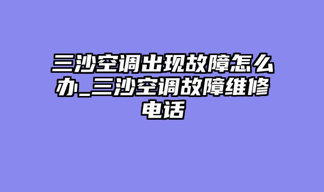 三沙空调出现故障怎么办_三沙空调故障维修电话