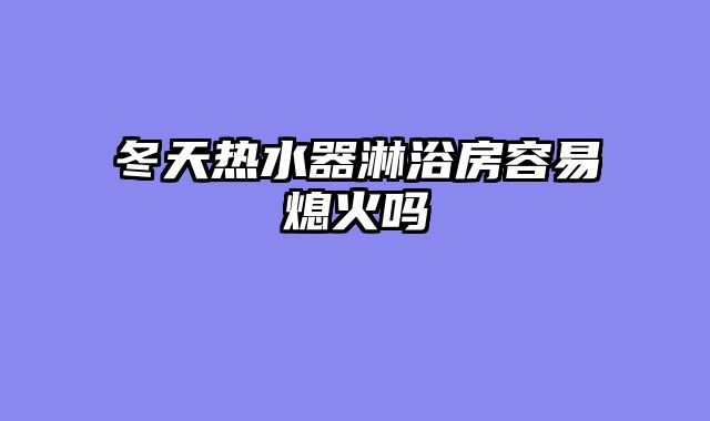 冬天热水器淋浴房容易熄火吗