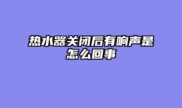 热水器关闭后有响声是怎么回事