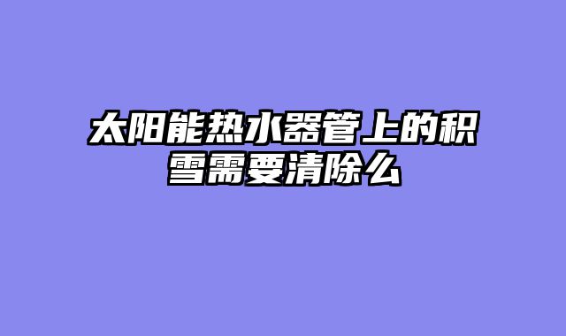 太阳能热水器管上的积雪需要清除么