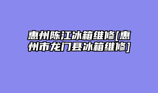 惠州陈江冰箱维修[惠州市龙门县冰箱维修]