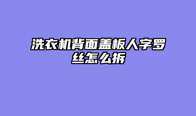 洗衣机背面盖板人字罗丝怎么拆