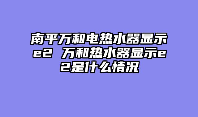 南平万和电热水器显示e2 万和热水器显示e2是什么情况