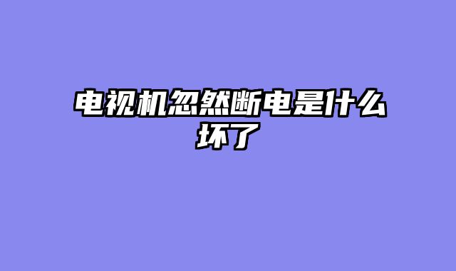 电视机忽然断电是什么坏了