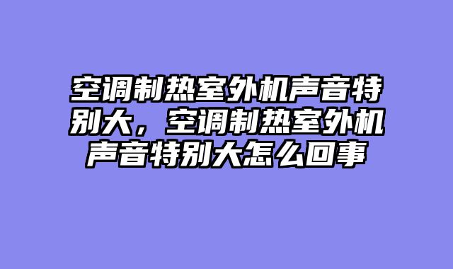 空调制热室外机声音特别大，空调制热室外机声音特别大怎么回事