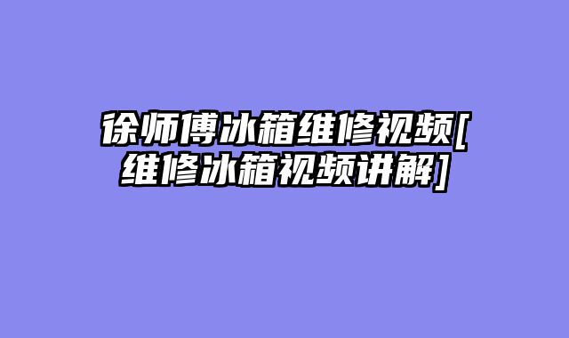 徐师傅冰箱维修视频[维修冰箱视频讲解]