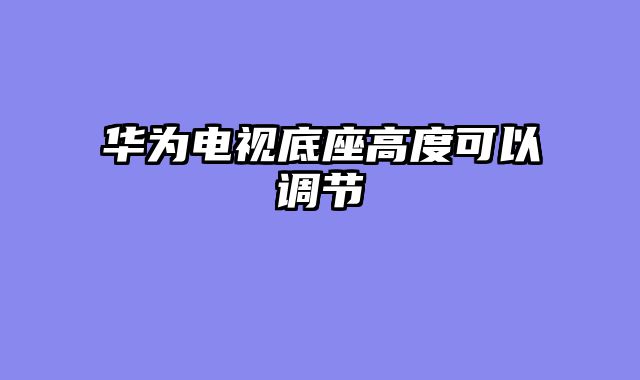 华为电视底座高度可以调节