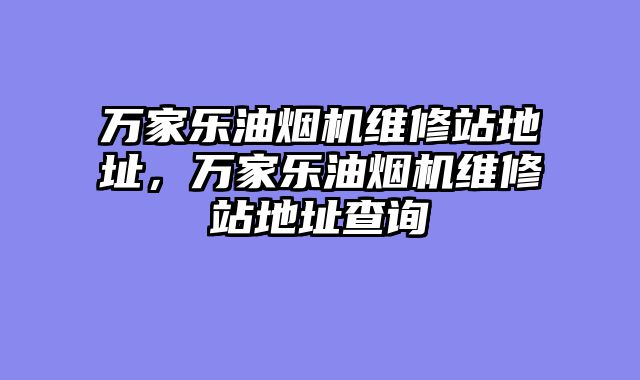 万家乐油烟机维修站地址，万家乐油烟机维修站地址查询