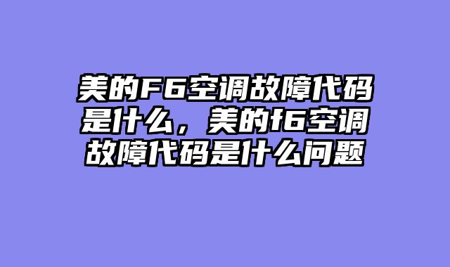 美的F6空调故障代码是什么，美的f6空调故障代码是什么问题