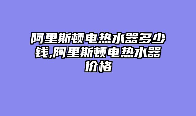 阿里斯顿电热水器多少钱,阿里斯顿电热水器价格