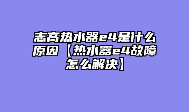 志高热水器e4是什么原因【热水器e4故障怎么解决】
