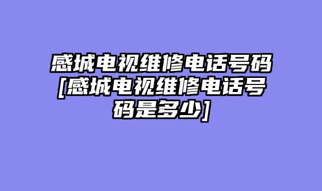 感城电视维修电话号码[感城电视维修电话号码是多少]