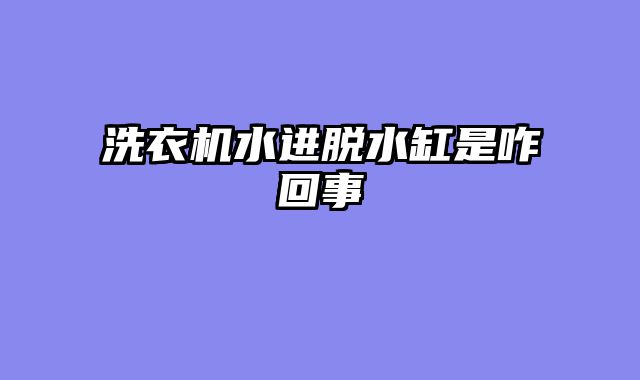 洗衣机水进脱水缸是咋回事