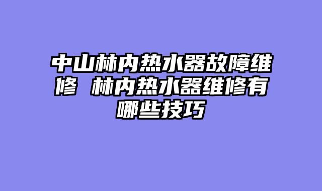 中山林内热水器故障维修 林内热水器维修有哪些技巧