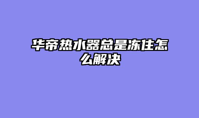华帝热水器总是冻住怎么解决