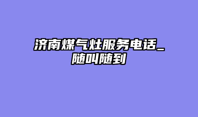 济南煤气灶服务电话_随叫随到