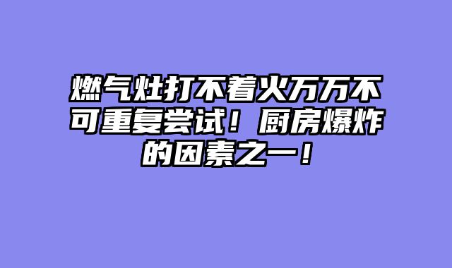 燃气灶打不着火万万不可重复尝试！厨房爆炸的因素之一！