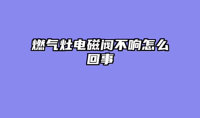 燃气灶电磁阀不响怎么回事