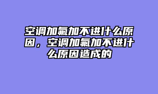 空调加氟加不进什么原因，空调加氟加不进什么原因造成的