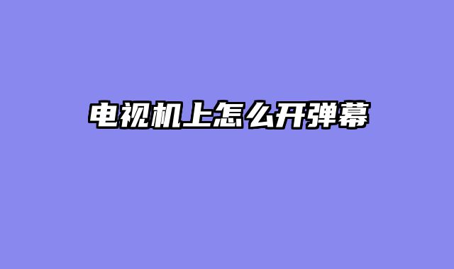 电视机上怎么开弹幕