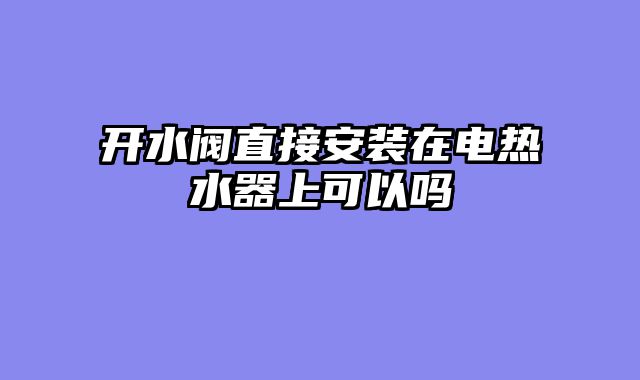 开水阀直接安装在电热水器上可以吗