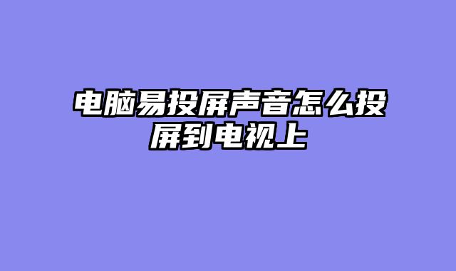 电脑易投屏声音怎么投屏到电视上