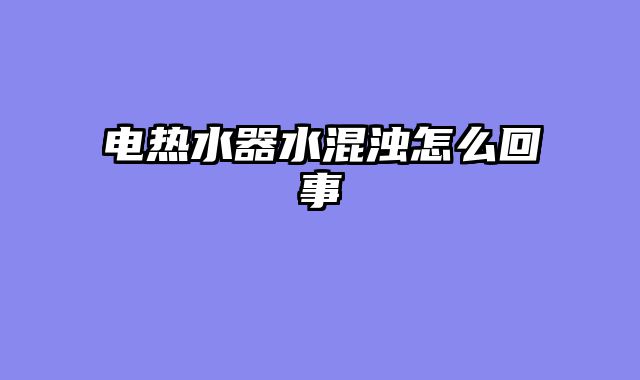 电热水器水混浊怎么回事