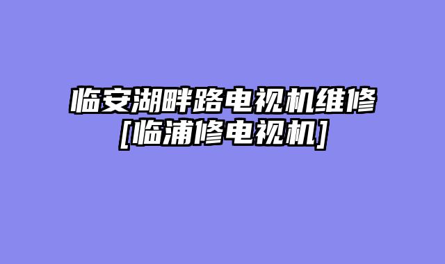 临安湖畔路电视机维修[临浦修电视机]